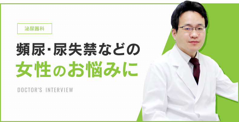 泌尿器科 頻尿・尿失禁などの女性のお悩みに DOCTOR’S INTERVIEW