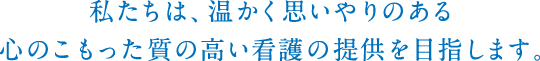 私たちは、温かく思いやりのある心のこもった質の高い看護の提供を目指します。