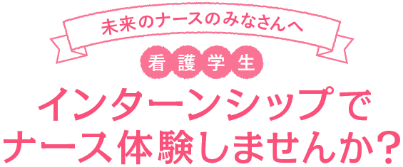 未来のナースのみなさんへ インターンシップでナース体験しませんか？