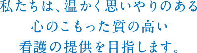 私たちは、温かく思いやりのある心のこもった質の高い看護の提供を目指します。